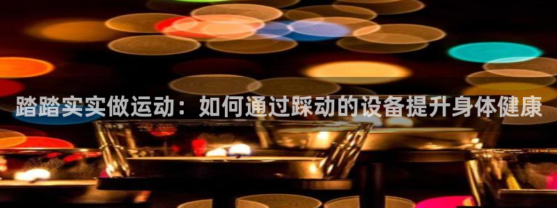 征途国际平台注册流程视频：踏踏实实做运动：如何通过踩