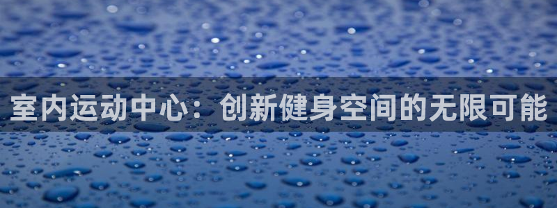 征途国际招商电话地址：室内运动中心：创新健身空间的无