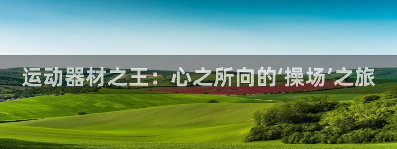 征途国际娱乐代理怎么样：运动器材之王：心之所向的‘操