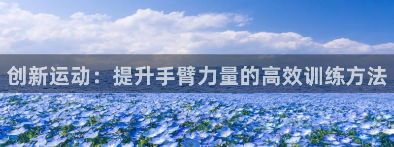注册征途国际：创新运动：提升手臂力量的高效训练方法