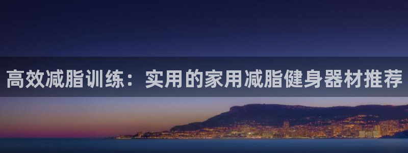 征途国际招商电话地址查询：高效减脂训练：实用的家用减